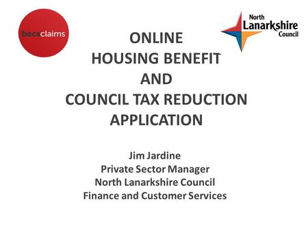 ONLINE HOUSING BENEFIT AND COUNCIL TAX REDUCTION APPLICATION Jim Jardine Private Sector Manager North Lanarkshire Council Finance and Customer Services.