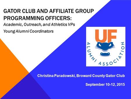 GATOR CLUB AND AFFILIATE GROUP PROGRAMMING OFFICERS: Academic, Outreach, and Athletics VPs Young Alumni Coordinators Christina Paradowski, Broward County.