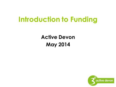 Introduction to Funding Active Devon May 2014. This Workshop will cover; Introduction to funding –How to plan a strong application –Building a case –A.