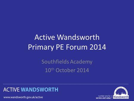 Active Wandsworth Primary PE Forum 2014 Southfields Academy 10 th October 2014.