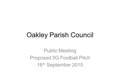 Oakley Parish Council Public Meeting Proposed 3G Football Pitch 16 th September 2015.