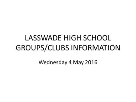 LASSWADE HIGH SCHOOL GROUPS/CLUBS INFORMATION Wednesday 4 May 2016.