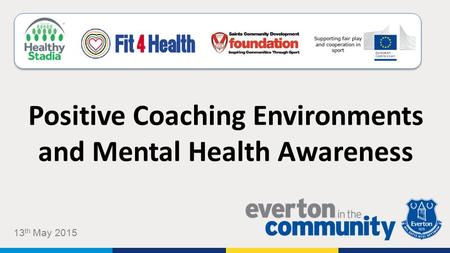 Positive Coaching Environments and Mental Health Awareness 13 th May 2015.