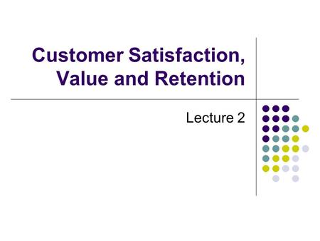 Customer Satisfaction, Value and Retention Lecture 2.