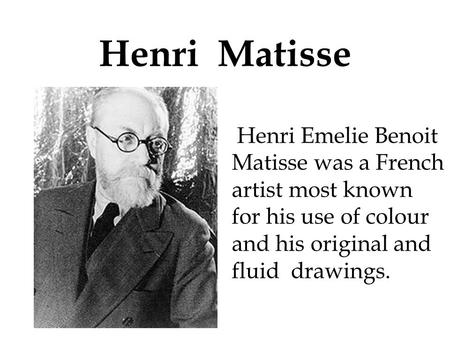 Henri Matisse Henri Emelie Benoit Matisse was a French artist most known for his use of colour and his original and fluid drawings.