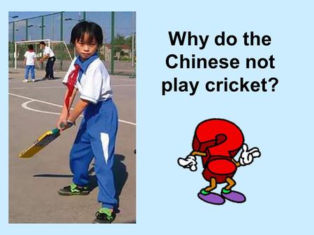 Why do the Chinese not play cricket?. How many countries can you think of that play cricket? How many countries can you think of that speak English? Outside.