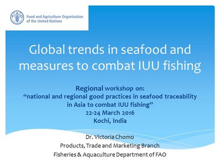 Global trends in seafood and measures to combat IUU fishing Regional workshop on: “national and regional good practices in seafood traceability in Asia.