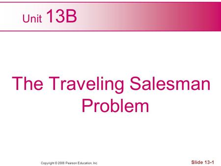 Copyright © 2008 Pearson Education, Inc. Slide 13-1 Unit 13B The Traveling Salesman Problem.