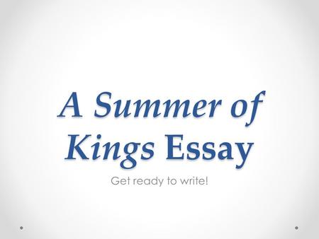 A Summer of Kings Essay Get ready to write!. As we complete our study of our class novel, each student will write an essay about a topic presented in.