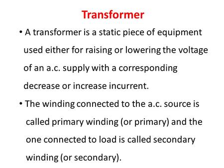 Transformer A transformer is a static piece of equipment used either for raising or lowering the voltage of an a.c. supply with a corresponding decrease.