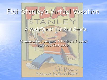 Flat Stanley’s Virtual Vacation A WebQuest for 2nd Grade (Standards Met: Language Arts/ Social Studies) Designed by Cindy Larson.