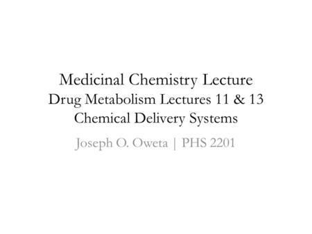 Medicinal Chemistry Lecture Drug Metabolism Lectures 11 & 13 Chemical Delivery Systems Joseph O. Oweta | PHS 2201.