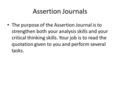 Assertion Journals The purpose of the Assertion Journal is to strengthen both your analysis skills and your critical thinking skills. Your job is to read.