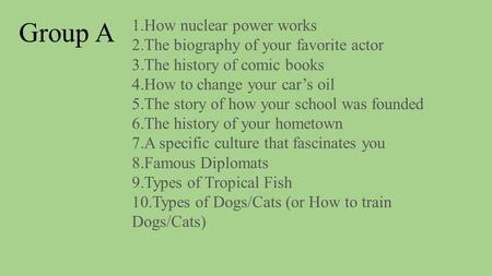 1.How nuclear power works 2.The biography of your favorite actor 3.The history of comic books 4.How to change your car’s oil 5.The story of how your school.