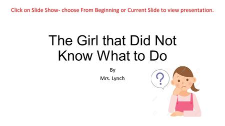 The Girl that Did Not Know What to Do By Mrs. Lynch Click on Slide Show- choose From Beginning or Current Slide to view presentation.