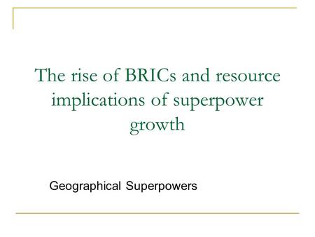 The rise of BRICs and resource implications of superpower growth Geographical Superpowers.