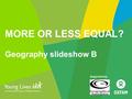 MORE OR LESS EQUAL? Geography slideshow B Supported by: