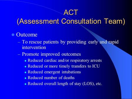 ACT (Assessment Consultation Team) Outcome – To rescue patients by providing early and rapid intervention – Promote improved outcomes Reduced cardiac and/or.