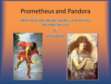 Prometheus and Pandora. Character to know: Zeus  King of the gods.  Has a queen, Hera, a daughter, Athena, and two brothers, Poseiden and Hades.  Had.