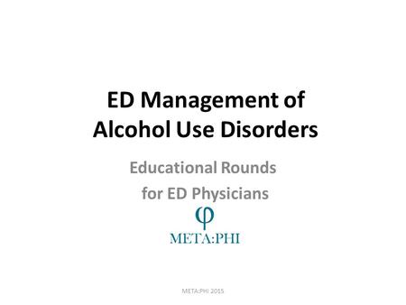 ED Management of Alcohol Use Disorders META:PHI 2015 Educational Rounds for ED Physicians.