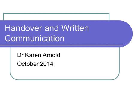 Handover and Written Communication Dr Karen Arnold October 2014.