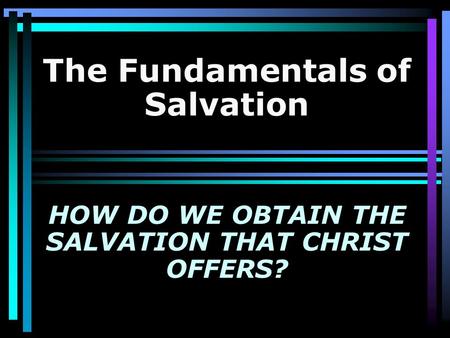 The Fundamentals of Salvation HOW DO WE OBTAIN THE SALVATION THAT CHRIST OFFERS?