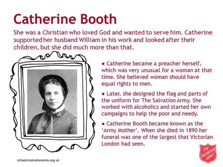 Catherine Booth ● Catherine became a preacher herself, which was very unusual for a woman at that time. She believed woman should have equal rights to.