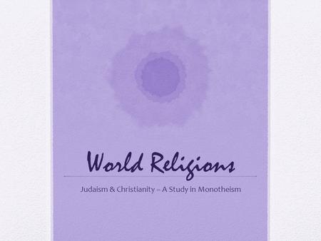 World Religions Judaism & Christianity – A Study in Monotheism.