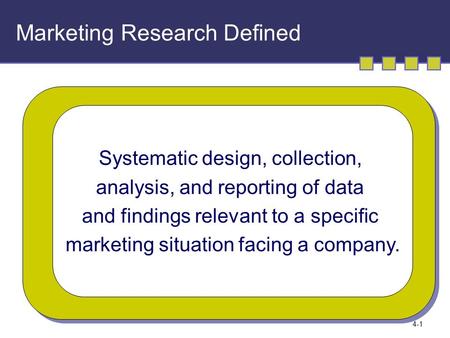 4-1 Marketing Research Defined Systematic design, collection, analysis, and reporting of data and findings relevant to a specific marketing situation facing.