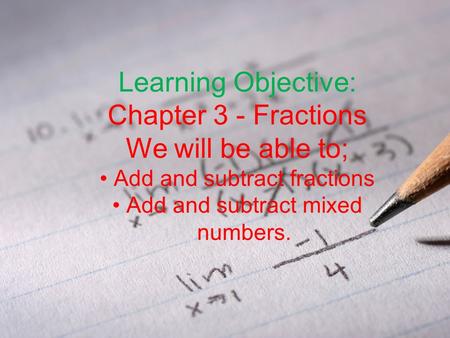 Learning Objective: Chapter 3 - Fractions We will be able to; Add and subtract fractions Add and subtract mixed numbers.