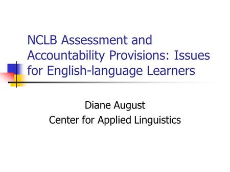 NCLB Assessment and Accountability Provisions: Issues for English-language Learners Diane August Center for Applied Linguistics.