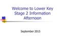 Welcome to Lower Key Stage 2 Information Afternoon September 2015.