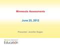 Minnesota Assessments June 25, 2012 Presenter: Jennifer Dugan.