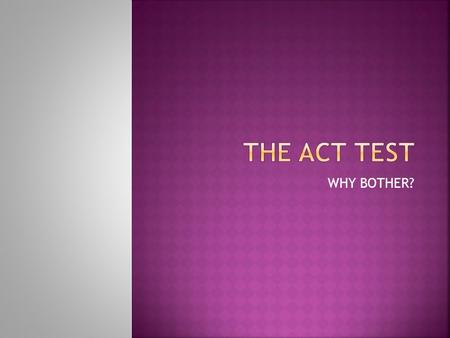 WHY BOTHER?. The ACT test is composed of math, English and science information and SKILLS you should know by the end of your junior year in high school.