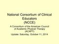 National Consortium of Clinical Educators (NCCE) A Consortium of the American Council of Academic Physical Therapy (ACAPT) Update: Saturday, October 11,