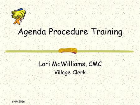 6/9/2016 Agenda Procedure Training Lori McWilliams, CMC Village Clerk.