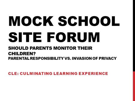 MOCK SCHOOL SITE FORUM SHOULD PARENTS MONITOR THEIR CHILDREN? PARENTAL RESPONSIBILITY VS. INVASION OF PRIVACY CLE: CULMINATING LEARNING EXPERIENCE.