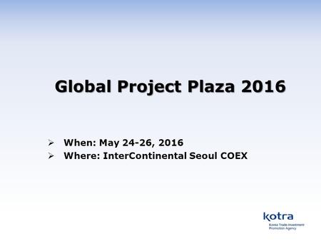 Global Project Plaza 2016  When: May 24-26, 2016  Where: InterContinental Seoul COEX.