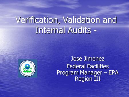 Verification, Validation and Internal Audits - Jose Jimenez Federal Facilities Program Manager – EPA Region III.