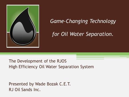 Game-Changing Technology for Oil Water Separation. The Development of the RJOS High Efficiency Oil Water Separation System Presented by Wade Bozak C.E.T.