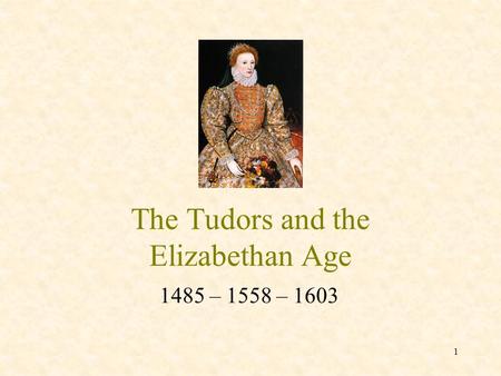 The Tudors and the Elizabethan Age 1485 – 1558 – 1603 1.