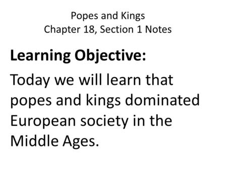 Popes and Kings Chapter 18, Section 1 Notes Learning Objective: Today we will learn that popes and kings dominated European society in the Middle Ages.