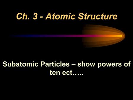 Ch. 3 - Atomic Structure Subatomic Particles – show powers of ten ect…..