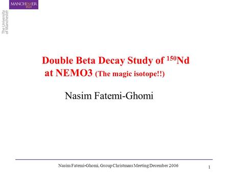 Nasim Fatemi-Ghomi, Group Christmass Meeting December 2006 1 Nasim Fatemi-Ghomi Double Beta Decay Study of 150 Nd at NEMO3 (The magic isotope!!)