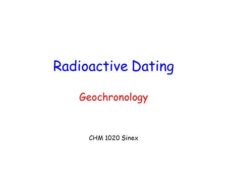 Radioactive Dating Geochronology CHM 1020 Sinex. Calculating the age… First-order radioactive decay kinetics P  D P/P o methods – assume P o is known.