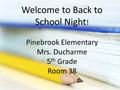 Welcome to Back to School Night ! Pinebrook Elementary Mrs. Ducharme 5 th Grade Room 38.