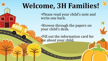 Welcome, 3H Families! Please read your child’s note and write one back. Browse through the papers on your child’s desk. Fill out the information card for.