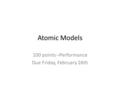 Atomic Models 100 points –Performance Due Friday, February 26th.