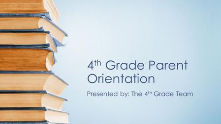 4 th Grade Parent Orientation Presented by: The 4 th Grade Team.