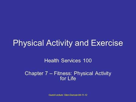 Guest Lecture: Glen Duncan 04-11-12 Physical Activity and Exercise Health Services 100 Chapter 7 – Fitness: Physical Activity for Life.